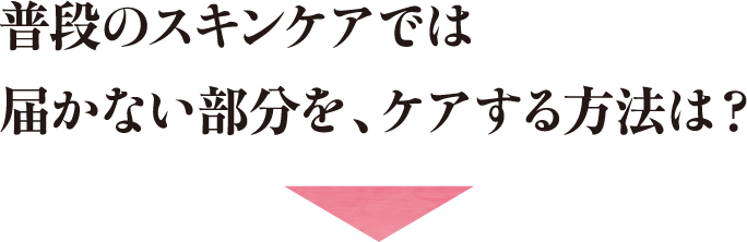 普段のスキンケアでは届かない部分を、ケアする方法は？