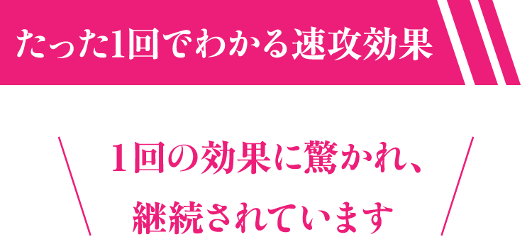 たった1回でわかる速攻効果１回の効果に驚かれ、継続されています
