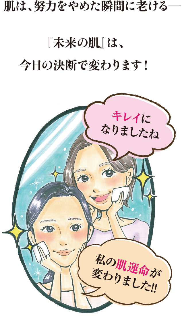 肌は、努力をやめた瞬間に老ける─『未来の肌』は、今日の決断で変わります！キレイになりましたね私の肌運命が変わりました!!