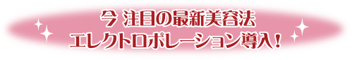 今注目の最新美容法・エレクトロポレーション導入！